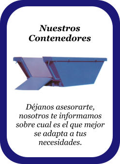 Nuestros Contenedores  Déjanos asesorarte, nosotros te informamos sobre cual es el que mejor se adapta a tus necesidades.